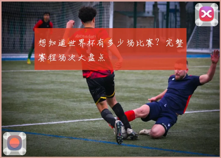 想知道世界杯有多少场比赛？完整赛程场次大盘点