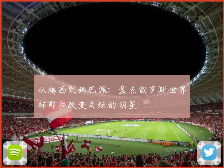 从梅西到姆巴佩：盘点俄罗斯世界杯那些改变足坛的明星