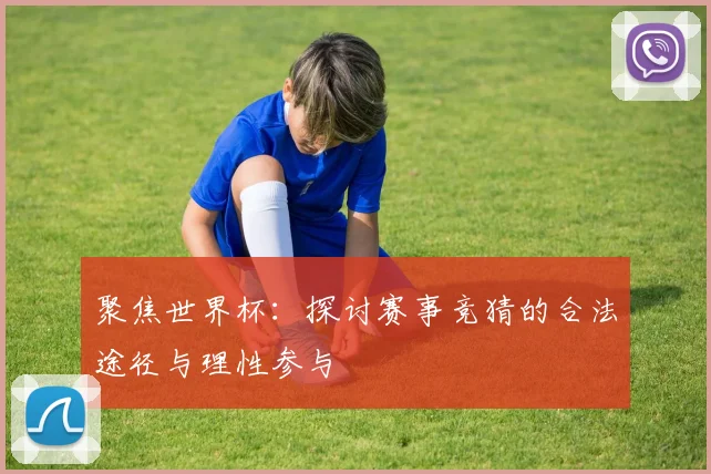 聚焦世界杯：探讨赛事竞猜的合法途径与理性参与