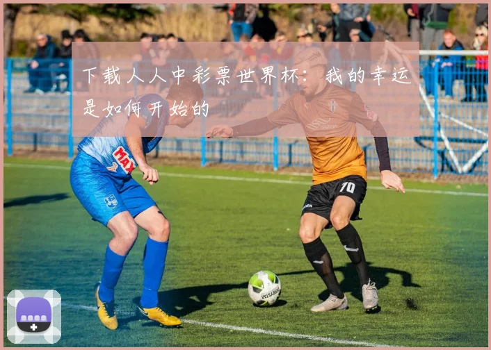 下载人人中彩票世界杯：我的幸运是如何开始的